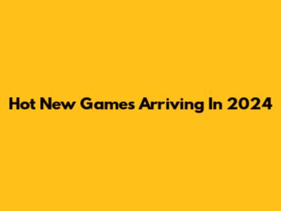 Hot New Games Arriving In 2024