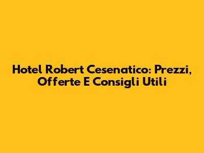 Hotel Robert Cesenatico: Prezzi, Offerte E Consigli Utili