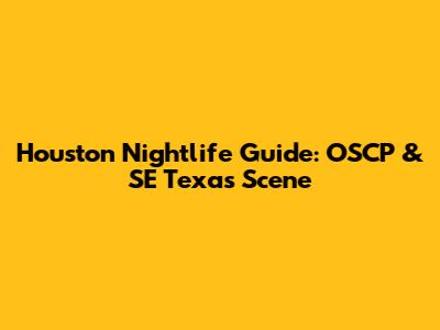 Houston Nightlife Guide: OSCP & SE Texas Scene