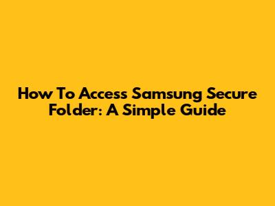 How To Access Samsung Secure Folder: A Simple Guide