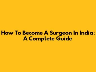 How To Become A Surgeon In India: A Complete Guide