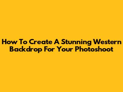 How To Create A Stunning Western Backdrop For Your Photoshoot