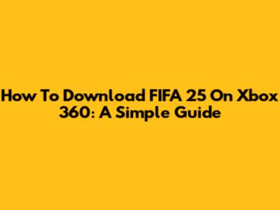 How To Download FIFA 25 On Xbox 360: A Simple Guide