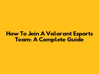 How To Join A Valorant Esports Team: A Complete Guide