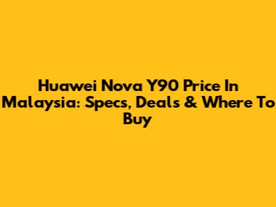 Huawei Nova Y90 Price In Malaysia: Specs, Deals & Where To Buy