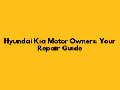 Hyundai Kia Motor Owners: Your Repair Guide
