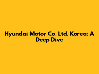 Hyundai Motor Co. Ltd. Korea: A Deep Dive