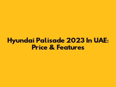 Hyundai Palisade 2023 In UAE: Price & Features