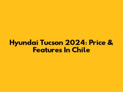 Hyundai Tucson 2024: Price & Features In Chile