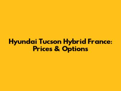Hyundai Tucson Hybrid France: Prices & Options