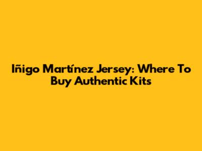 Iñigo Martínez Jersey: Where To Buy Authentic Kits