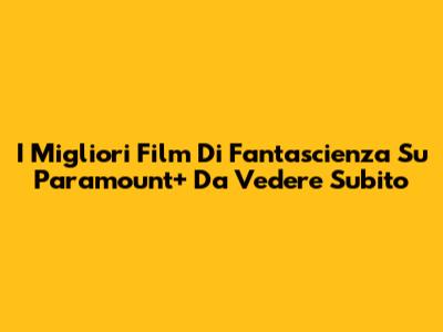 I Migliori Film Di Fantascienza Su Paramount+ Da Vedere Subito