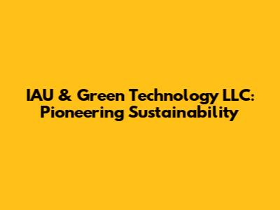 IAU & Green Technology LLC: Pioneering Sustainability