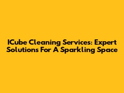 ICube Cleaning Services: Expert Solutions For A Sparkling Space