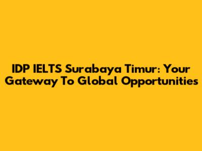 IDP IELTS Surabaya Timur: Your Gateway To Global Opportunities