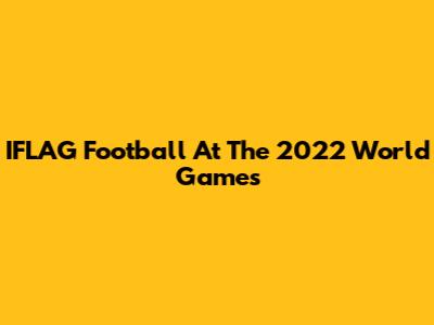 IFLAG Football At The 2022 World Games