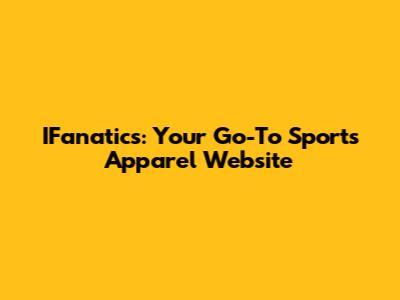 IFanatics: Your Go-To Sports Apparel Website