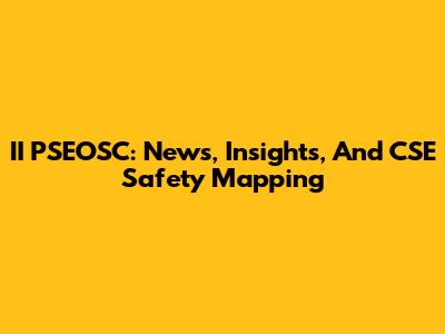 II PSEOSC: News, Insights, And CSE Safety Mapping