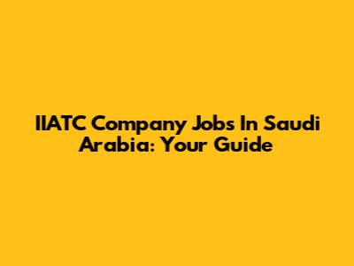 IIATC Company Jobs In Saudi Arabia: Your Guide