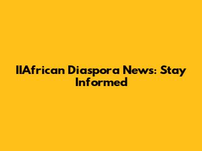 IIAfrican Diaspora News: Stay Informed