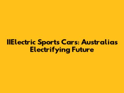 IIElectric Sports Cars: Australia's Electrifying Future