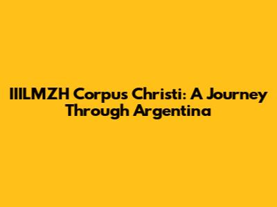 IIILMZH Corpus Christi: A Journey Through Argentina