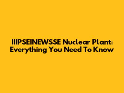 IIIPSEINEWSSE Nuclear Plant: Everything You Need To Know