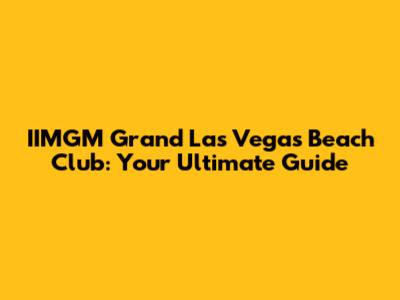 IIMGM Grand Las Vegas Beach Club: Your Ultimate Guide