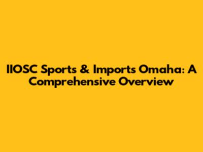 IIOSC Sports & Imports Omaha: A Comprehensive Overview