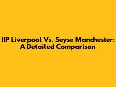 IIP Liverpool Vs. Seyse Manchester: A Detailed Comparison