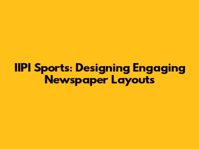 IIPI Sports: Designing Engaging Newspaper Layouts