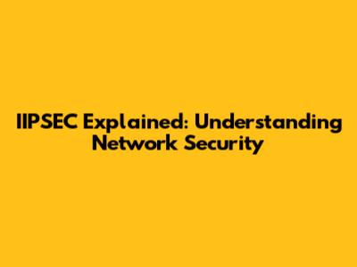 IIPSEC Explained: Understanding Network Security