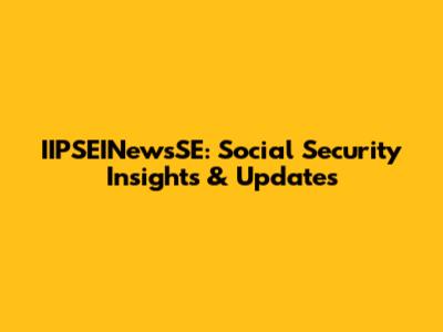IIPSEINewsSE: Social Security Insights & Updates
