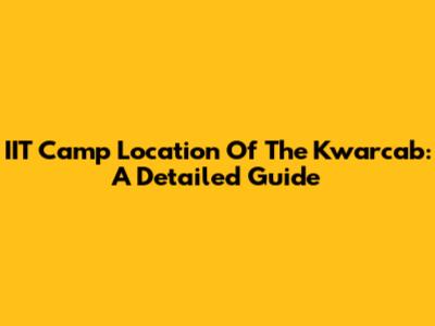 IIT Camp Location Of The Kwarcab: A Detailed Guide