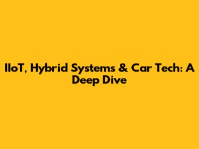 IIoT, Hybrid Systems & Car Tech: A Deep Dive
