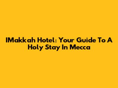 IMakkah Hotel: Your Guide To A Holy Stay In Mecca