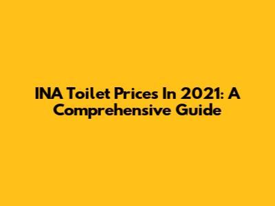 INA Toilet Prices In 2021: A Comprehensive Guide