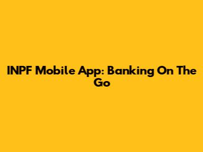 INPF Mobile App: Banking On The Go