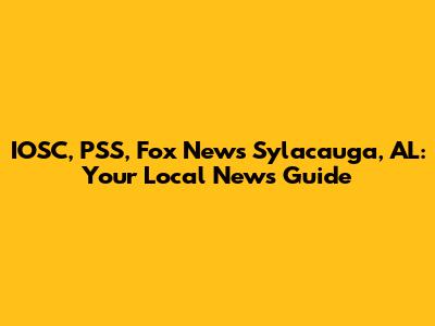 IOSC, PSS, Fox News Sylacauga, AL: Your Local News Guide