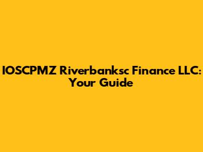 IOSCPMZ Riverbanksc Finance LLC: Your Guide