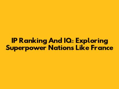 IP Ranking And IQ: Exploring Superpower Nations Like France