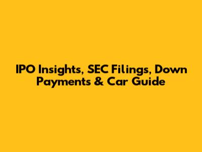 IPO Insights, SEC Filings, Down Payments & Car Guide