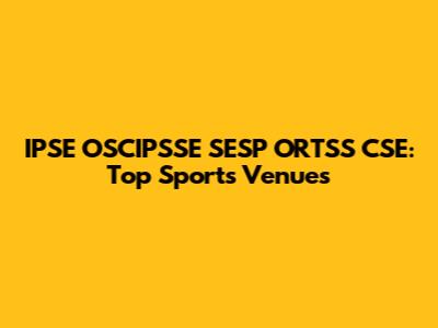 IPSE OSCIPSSE SESP ORTSS CSE: Top Sports Venues