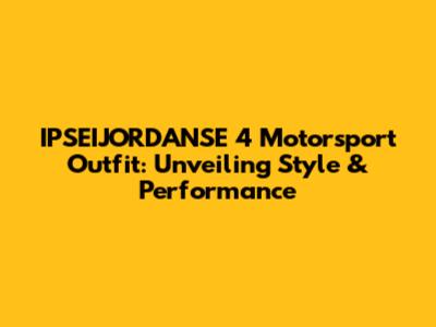 IPSEIJORDANSE 4 Motorsport Outfit: Unveiling Style & Performance