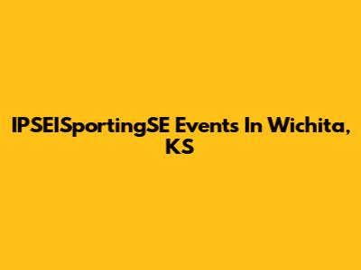 IPSEISportingSE Events In Wichita, KS