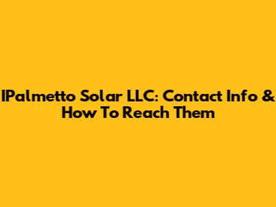 IPalmetto Solar LLC: Contact Info & How To Reach Them