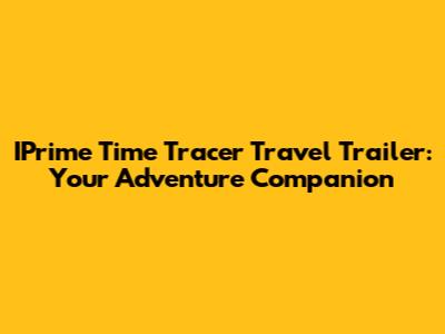 IPrime Time Tracer Travel Trailer: Your Adventure Companion