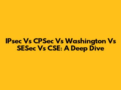 IPsec Vs CPSec Vs Washington Vs SESec Vs CSE: A Deep Dive