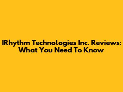 IRhythm Technologies Inc. Reviews: What You Need To Know