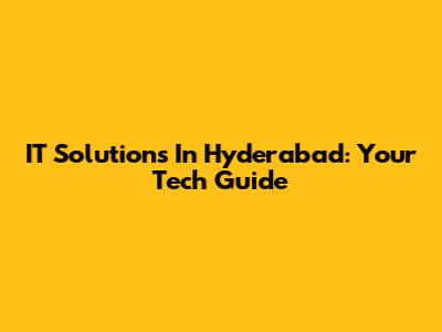 IT Solutions In Hyderabad: Your Tech Guide